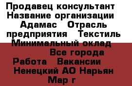 Продавец-консультант › Название организации ­ Адамас › Отрасль предприятия ­ Текстиль › Минимальный оклад ­ 40 000 - Все города Работа » Вакансии   . Ненецкий АО,Нарьян-Мар г.